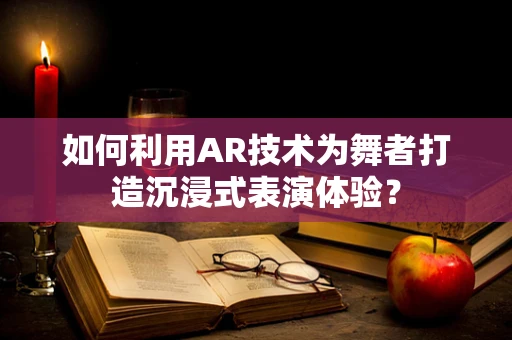 如何利用AR技术为舞者打造沉浸式表演体验？