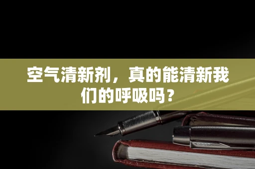 空气清新剂，真的能清新我们的呼吸吗？