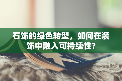 石饰的绿色转型，如何在装饰中融入可持续性？