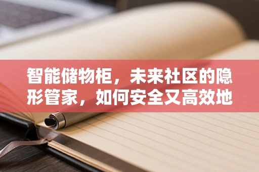 智能储物柜，未来社区的隐形管家，如何安全又高效地守护每一件物品？