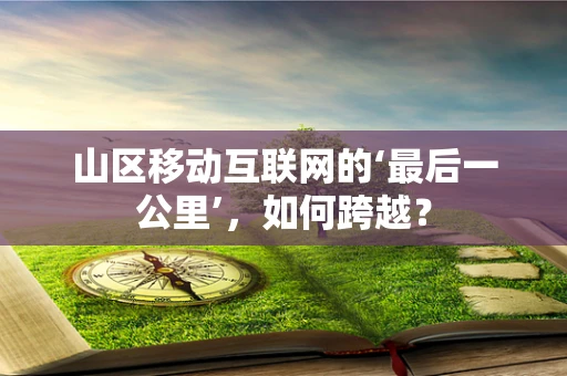 山区移动互联网的‘最后一公里’，如何跨越？