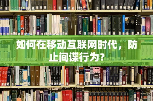 如何在移动互联网时代，防止间谍行为？