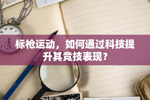 标枪运动，如何通过科技提升其竞技表现？