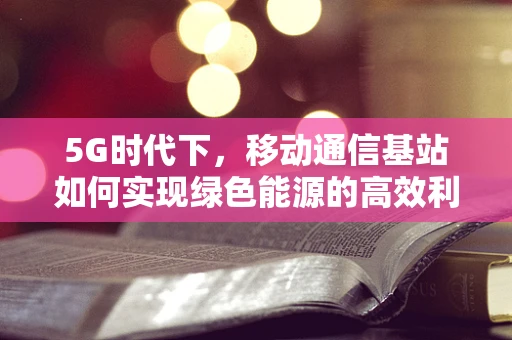 5G时代下，移动通信基站如何实现绿色能源的高效利用？