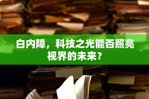 白内障，科技之光能否照亮视界的未来？