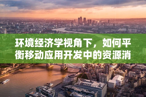 环境经济学视角下，如何平衡移动应用开发中的资源消耗与生态保护？