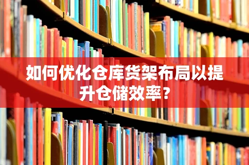 如何优化仓库货架布局以提升仓储效率？