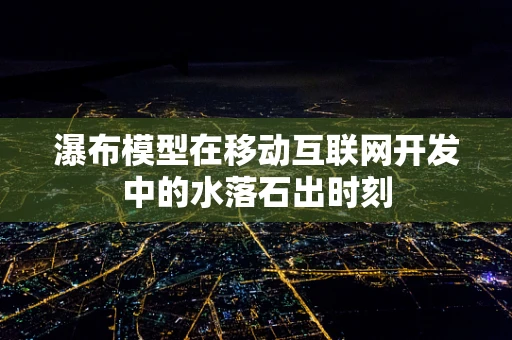 瀑布模型在移动互联网开发中的水落石出时刻