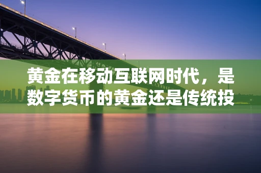 黄金在移动互联网时代，是数字货币的黄金还是传统投资的避风港？