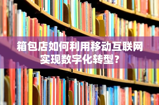 箱包店如何利用移动互联网实现数字化转型？