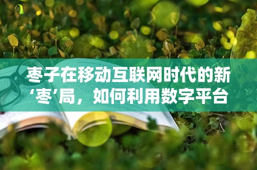 枣子在移动互联网时代的新‘枣’局，如何利用数字平台焕发传统果品新活力？