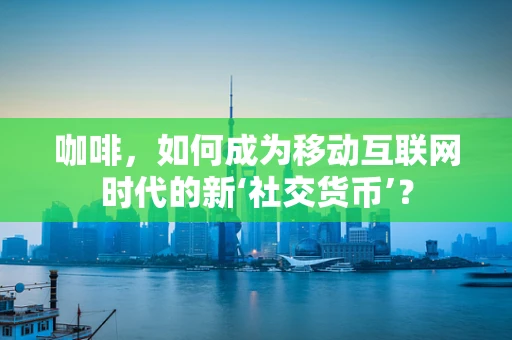 咖啡，如何成为移动互联网时代的新‘社交货币’？