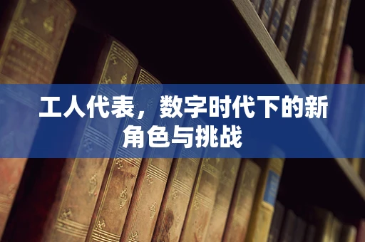 工人代表，数字时代下的新角色与挑战