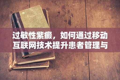 过敏性紫癜，如何通过移动互联网技术提升患者管理与诊疗效率？