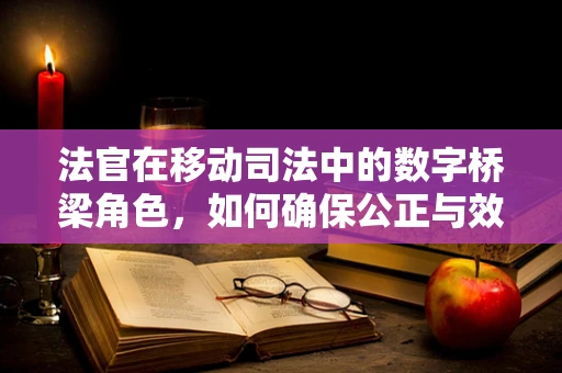 法官在移动司法中的数字桥梁角色，如何确保公正与效率的双重保障？