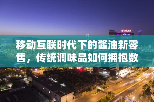 移动互联时代下的酱油新零售，传统调味品如何拥抱数字转型？