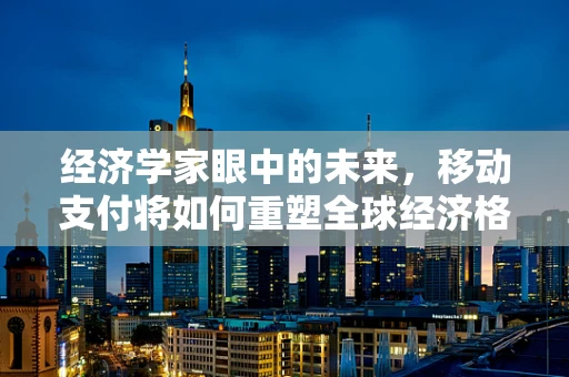 经济学家眼中的未来，移动支付将如何重塑全球经济格局？