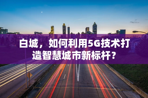 白城，如何利用5G技术打造智慧城市新标杆？