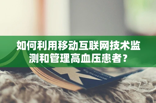 如何利用移动互联网技术监测和管理高血压患者？