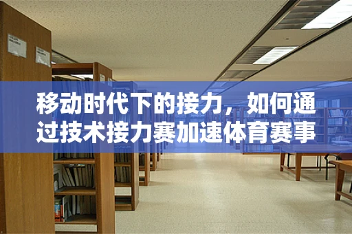 移动时代下的接力，如何通过技术接力赛加速体育赛事的数字化转型？