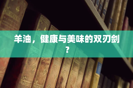 羊油，健康与美味的双刃剑？