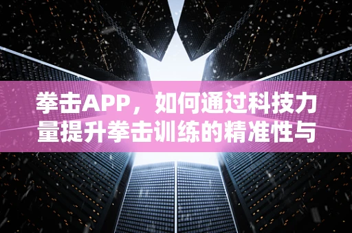 拳击APP，如何通过科技力量提升拳击训练的精准性与互动性？