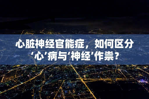 心脏神经官能症，如何区分‘心’病与‘神经’作祟？