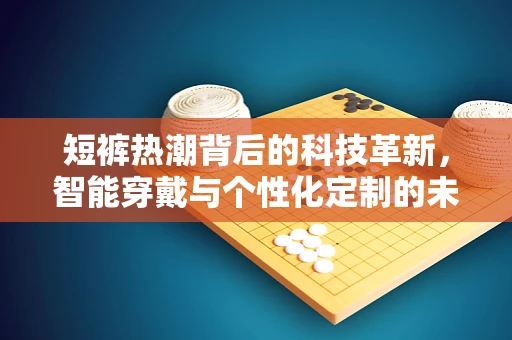 短裤热潮背后的科技革新，智能穿戴与个性化定制的未来