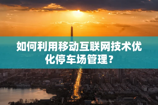 如何利用移动互联网技术优化停车场管理？