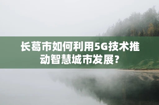 长葛市如何利用5G技术推动智慧城市发展？