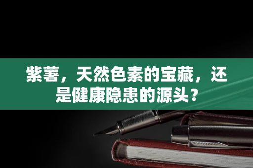 紫薯，天然色素的宝藏，还是健康隐患的源头？