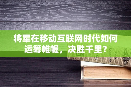 将军在移动互联网时代如何运筹帷幄，决胜千里？