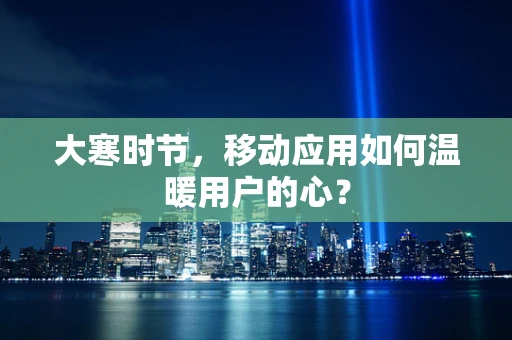 大寒时节，移动应用如何温暖用户的心？