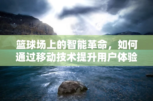 篮球场上的智能革命，如何通过移动技术提升用户体验？