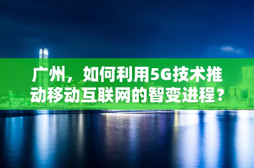 广州，如何利用5G技术推动移动互联网的智变进程？