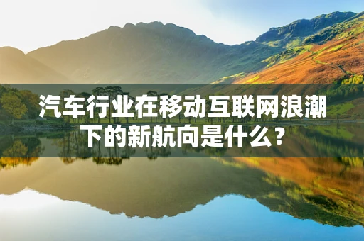 汽车行业在移动互联网浪潮下的新航向是什么？