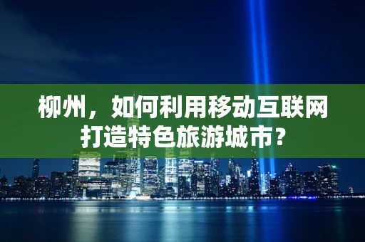 柳州，如何利用移动互联网打造特色旅游城市？