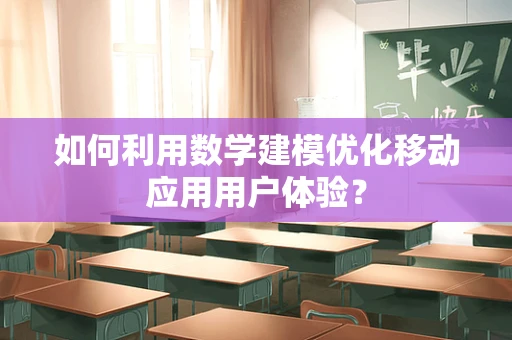 如何利用数学建模优化移动应用用户体验？