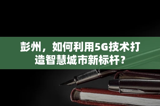 彭州，如何利用5G技术打造智慧城市新标杆？