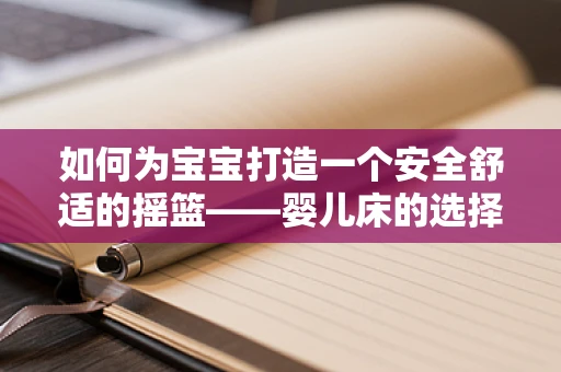 如何为宝宝打造一个安全舒适的摇篮——婴儿床的选择与安全使用