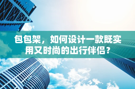 包包架，如何设计一款既实用又时尚的出行伴侣？