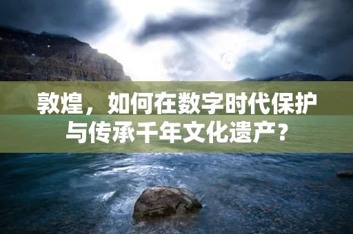 敦煌，如何在数字时代保护与传承千年文化遗产？