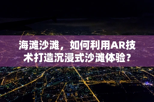 海滩沙滩，如何利用AR技术打造沉浸式沙滩体验？