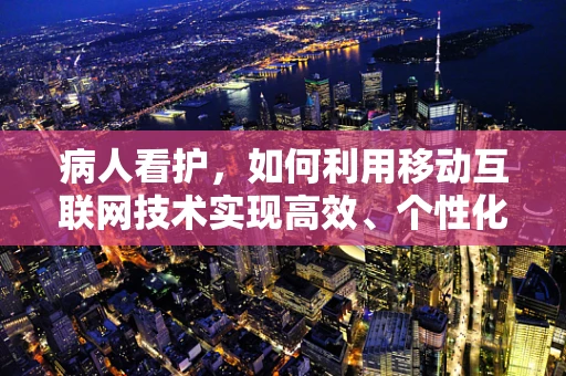 病人看护，如何利用移动互联网技术实现高效、个性化的护理？