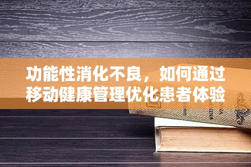 功能性消化不良，如何通过移动健康管理优化患者体验？