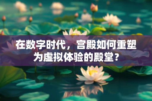 在数字时代，宫殿如何重塑为虚拟体验的殿堂？