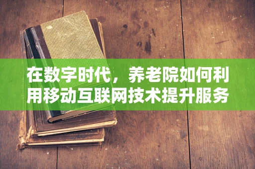 在数字时代，养老院如何利用移动互联网技术提升服务质量？