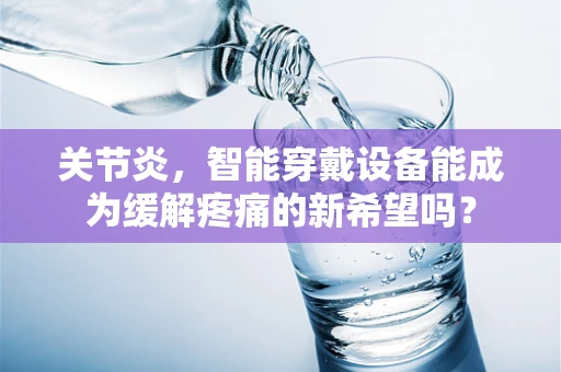 关节炎，智能穿戴设备能成为缓解疼痛的新希望吗？