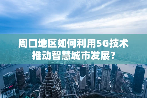 周口地区如何利用5G技术推动智慧城市发展？