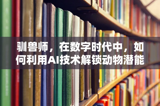 驯兽师，在数字时代中，如何利用AI技术解锁动物潜能的新篇章？